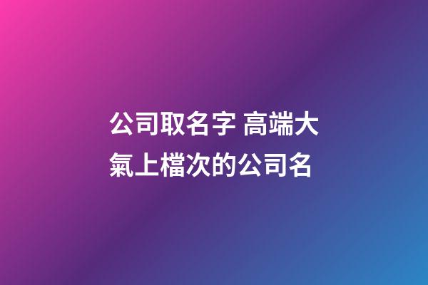公司取名字 高端大氣上檔次的公司名-第1張-公司起名-玄機派